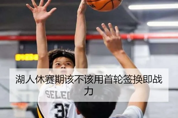 湖人休赛期该不该用首轮签换即战力