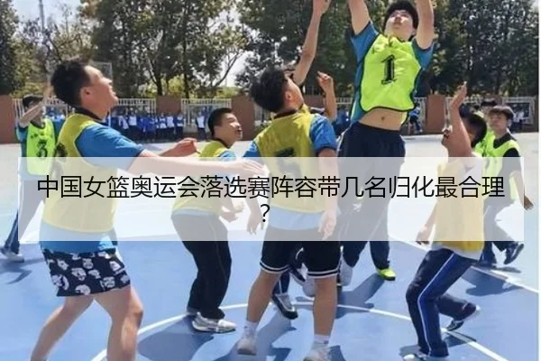中国女篮奥运会落选赛阵容带几名归化最合理？